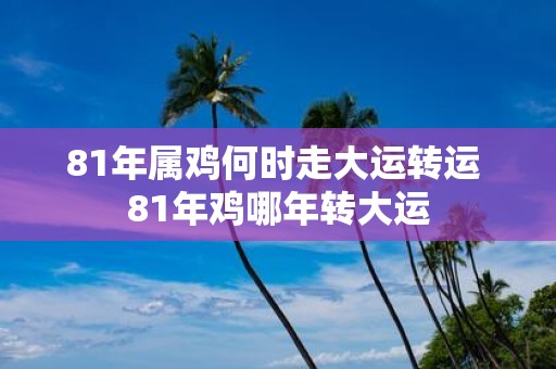 81年属鸡何时走大运转运 81年鸡哪年转大运