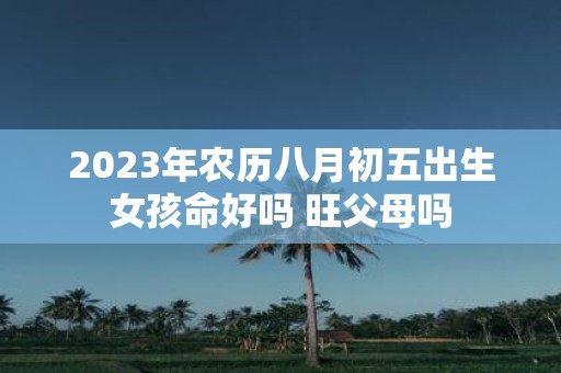 2025年农历八月初五出生女孩命好吗 旺父母吗
