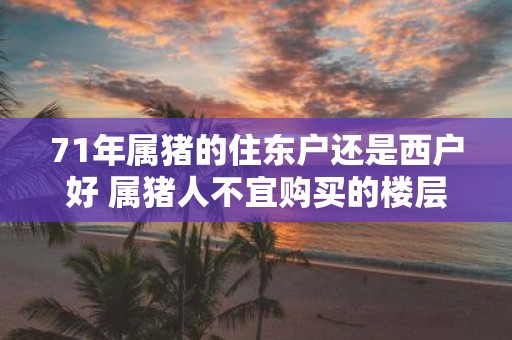 71年属猪的住东户还是西户好 属猪人不宜购买的楼层有哪些