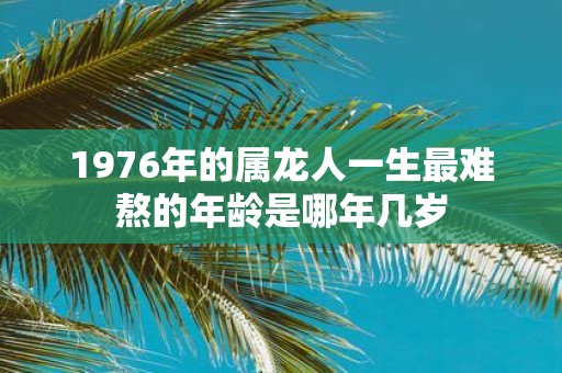 1976年的属龙人一生最难熬的年龄是哪年几岁