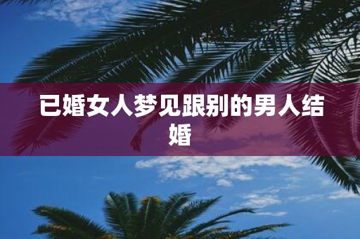 已婚女人梦见跟别的男人结婚
