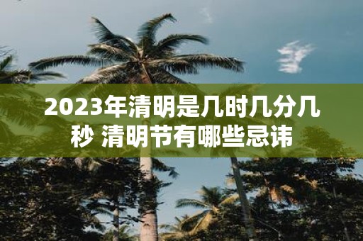 2025年清明是几时几分几秒 清明节有哪些忌讳