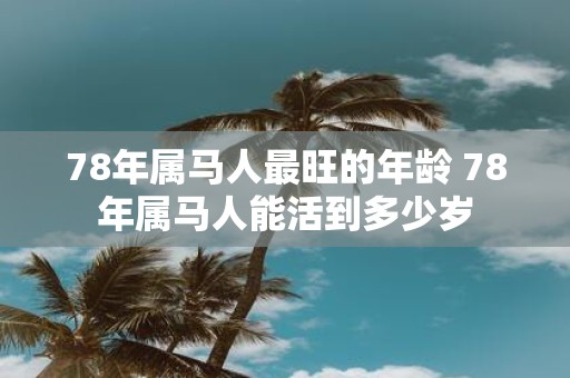 78年属马人最旺的年龄 78年属马人能活到多少岁