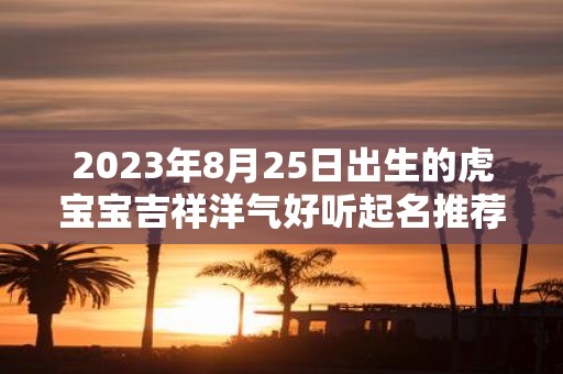 2025年8月25日出生的虎宝宝吉祥洋气好听起名推荐
