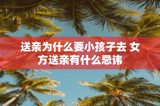 送亲为什么要小孩子去 女方送亲有什么忌讳
