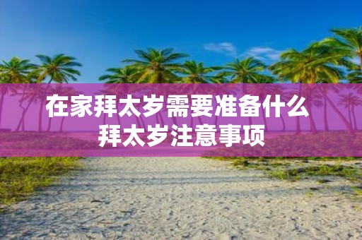在家拜太岁需要准备什么 拜太岁注意事项