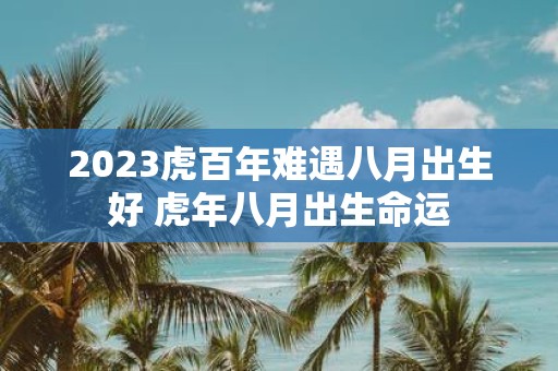 2025虎百年难遇八月出生好 虎年八月出生命运