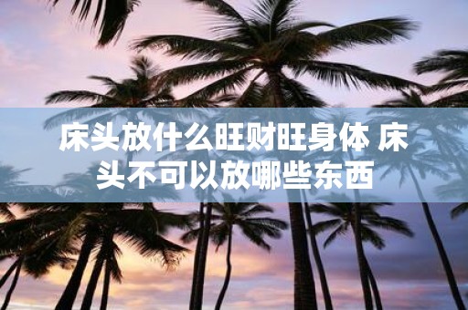 床头放什么旺财旺身体 床头不可以放哪些东西
