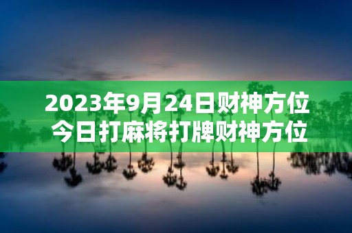 2025年9月24日财神方位 今日打麻将打牌财神方位