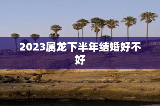 2025属龙下半年结婚好不好