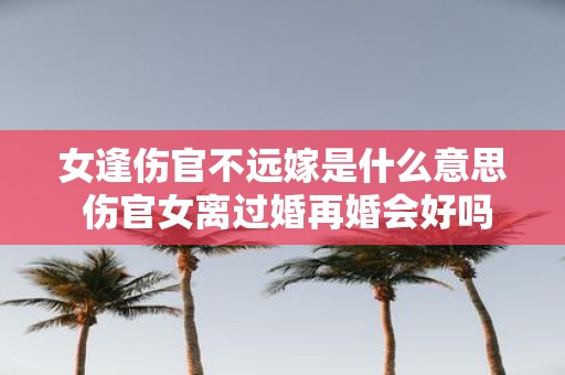 女逢伤官不远嫁是什么意思 伤官女离过婚再婚会好吗