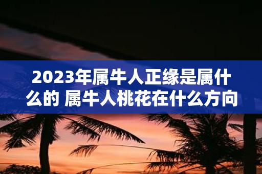 2025年属牛人正缘是属什么的 属牛人桃花在什么方向