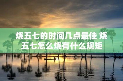 烧五七的时间几点最佳 烧五七怎么烧有什么规矩