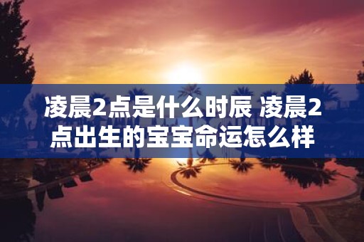 凌晨2点是什么时辰 凌晨2点出生的宝宝命运怎么样