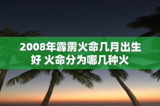 2008年霹雳火命几月出生好 火命分为哪几种火