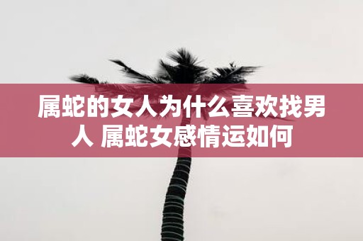 属蛇的女人为什么喜欢找男人 属蛇女感情运如何