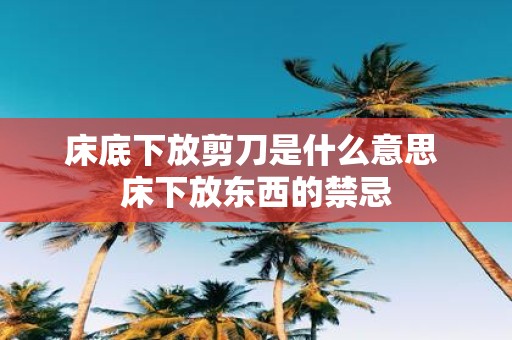 床底下放剪刀是什么意思 床下放东西的禁忌