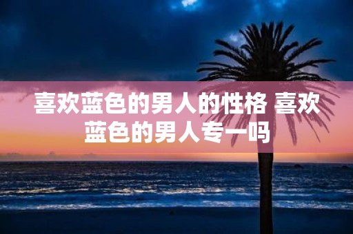 喜欢蓝色的男人的性格 喜欢蓝色的男人专一吗