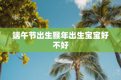 端午节出生猴年出生宝宝好不好