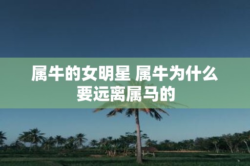 属牛的女明星 属牛为什么要远离属马的