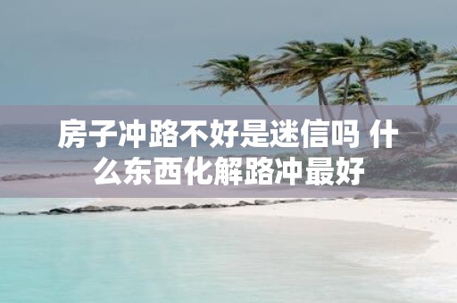 房子冲路不好是迷信吗 什么东西化解路冲最好