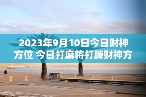 2025年9月10日今日财神方位 今日打麻将打牌财神方位