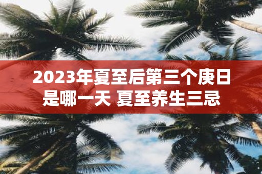 2025年夏至后第三个庚日是哪一天 夏至养生三忌