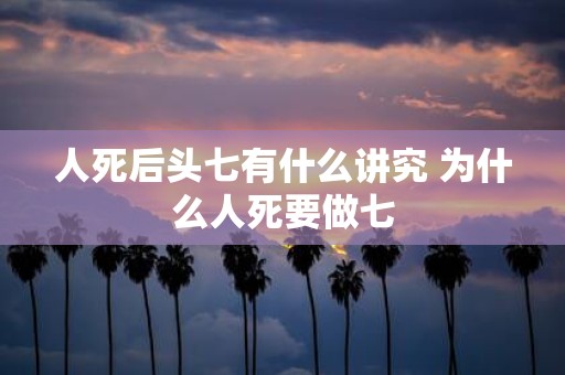 人死后头七有什么讲究 为什么人死要做七