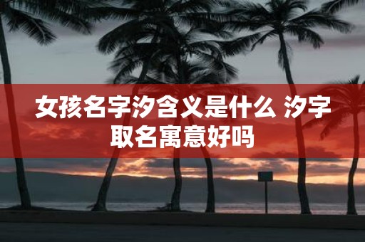 女孩名字汐含义是什么 汐字取名寓意好吗