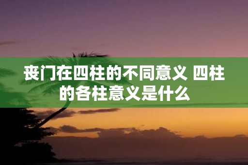 丧门在四柱的不同意义 四柱的各柱意义是什么