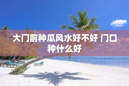 大门前种瓜风水好不好 门口种什么好