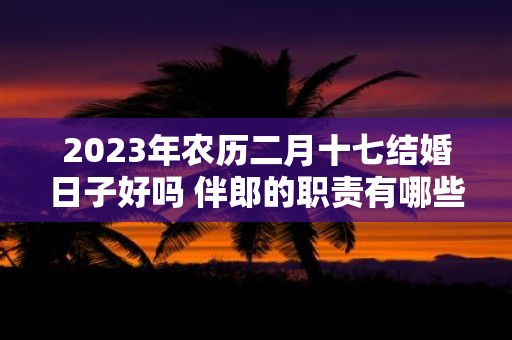 2025年农历二月十七结婚日子好吗 伴郎的职责有哪些