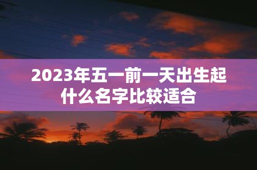 2025年五一前一天出生起什么名字比较适合