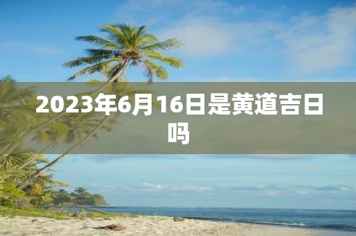 2025年6月16日是黄道吉日吗
