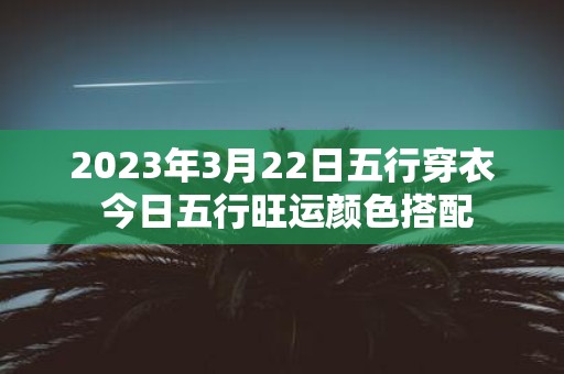 2025年3月22日五行穿衣 今日五行旺运颜色搭配
