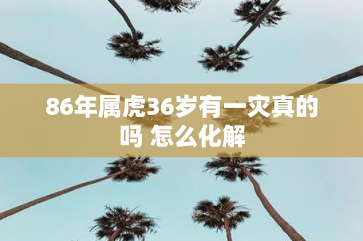 86年属虎36岁有一灾真的吗 怎么化解