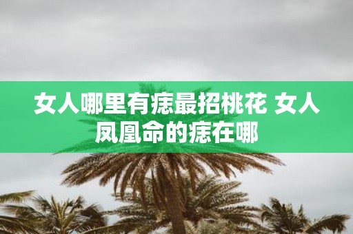 女人哪里有痣最招桃花 女人凤凰命的痣在哪
