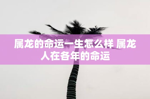 属龙的命运一生怎么样 属龙人在各年的命运