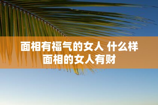 面相有福气的女人 什么样面相的女人有财