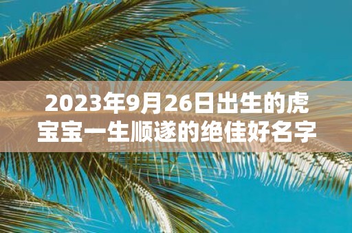 2025年9月26日出生的虎宝宝一生顺遂的绝佳好名字