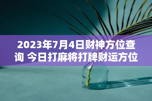 2025年7月4日财神方位查询 今日打麻将打牌财运方位