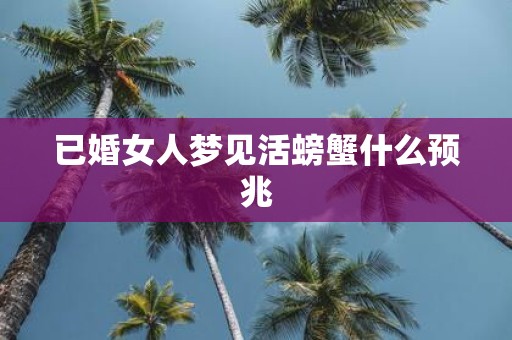 已婚女人梦见活螃蟹什么预兆