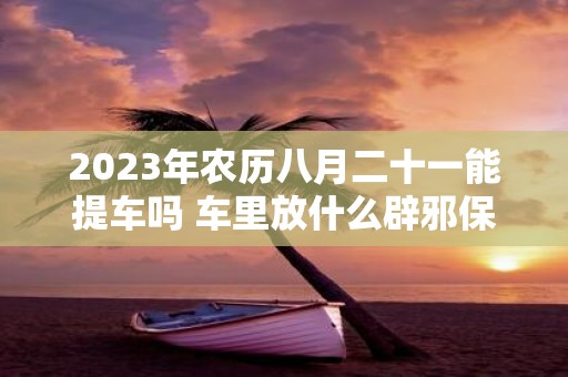 2025年农历八月二十一能提车吗 车里放什么辟邪保平安