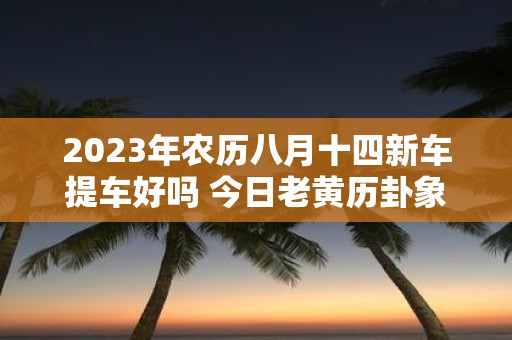 2025年农历八月十四新车提车好吗 今日老黄历卦象