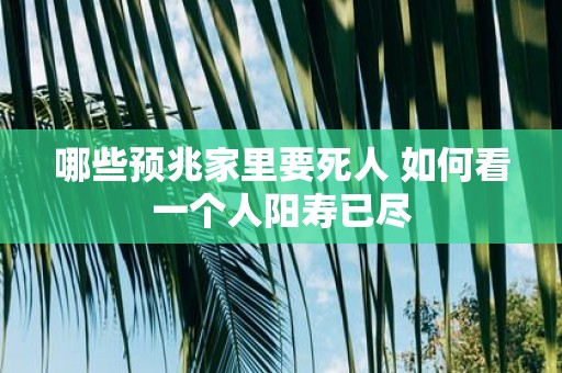 哪些预兆家里要死人 如何看一个人阳寿已尽