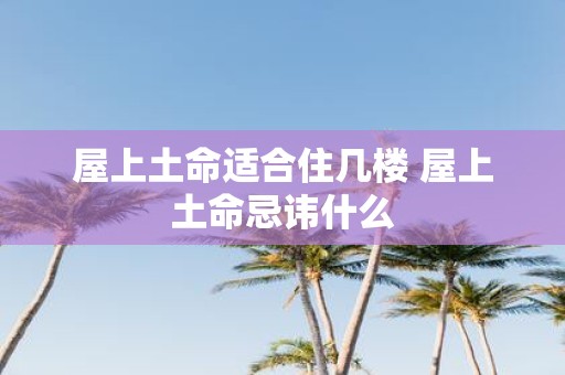 屋上土命适合住几楼 屋上土命忌讳什么