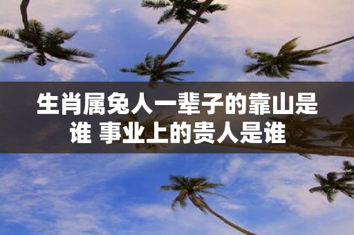 生肖属兔人一辈子的靠山是谁 事业上的贵人是谁