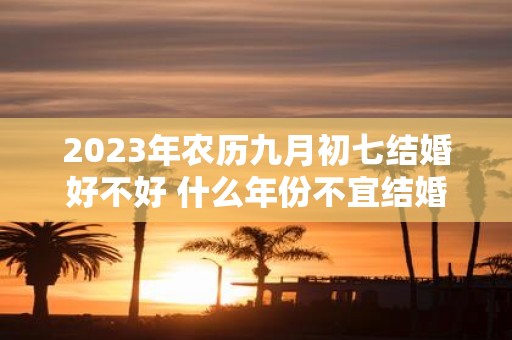 2025年农历九月初七结婚好不好 什么年份不宜结婚