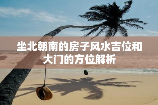 坐北朝南的房子风水吉位和大门的方位解析