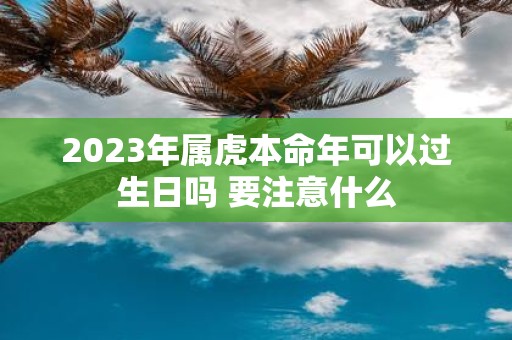 2025年属虎本命年可以过生日吗 要注意什么
